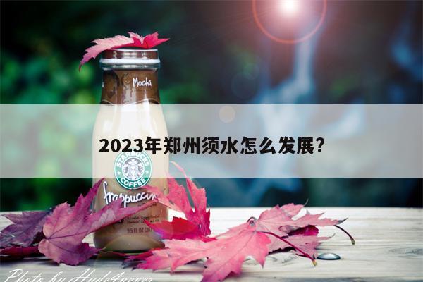 2023年郑州须水怎么发展?